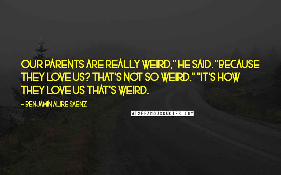 Benjamin Alire Saenz Quotes: Our parents are really weird," he said. "Because they love us? That's not so weird." "It's how they love us that's weird.