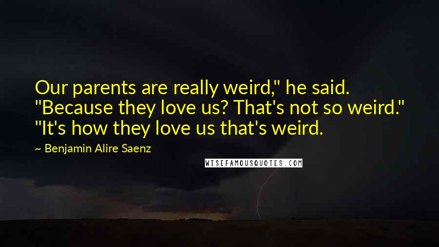 Benjamin Alire Saenz Quotes: Our parents are really weird," he said. "Because they love us? That's not so weird." "It's how they love us that's weird.