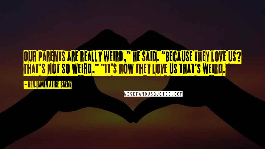 Benjamin Alire Saenz Quotes: Our parents are really weird," he said. "Because they love us? That's not so weird." "It's how they love us that's weird.