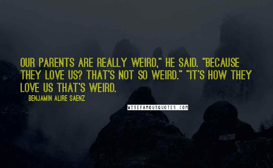 Benjamin Alire Saenz Quotes: Our parents are really weird," he said. "Because they love us? That's not so weird." "It's how they love us that's weird.