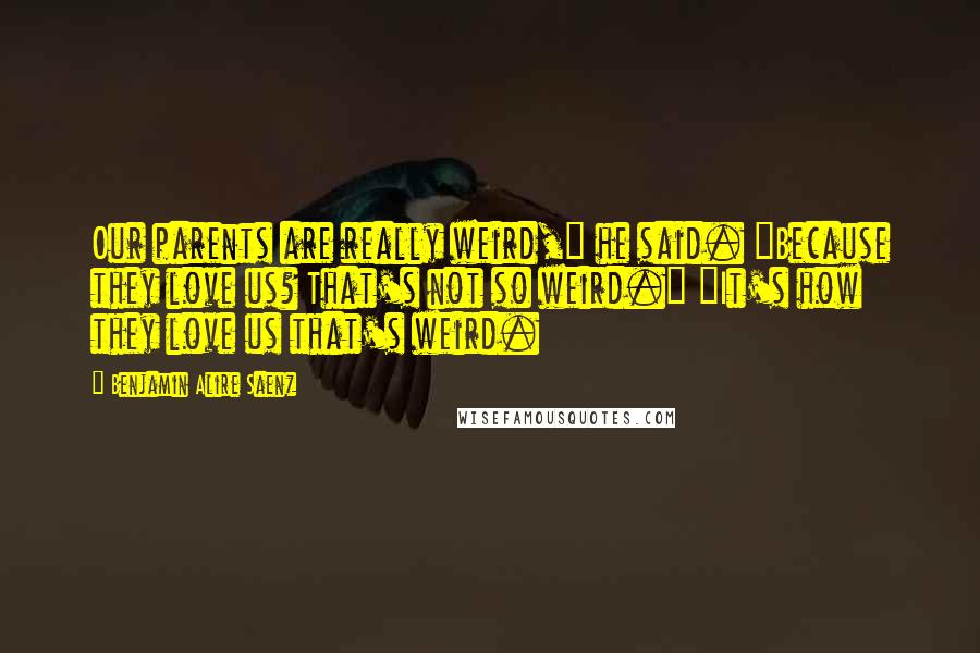 Benjamin Alire Saenz Quotes: Our parents are really weird," he said. "Because they love us? That's not so weird." "It's how they love us that's weird.