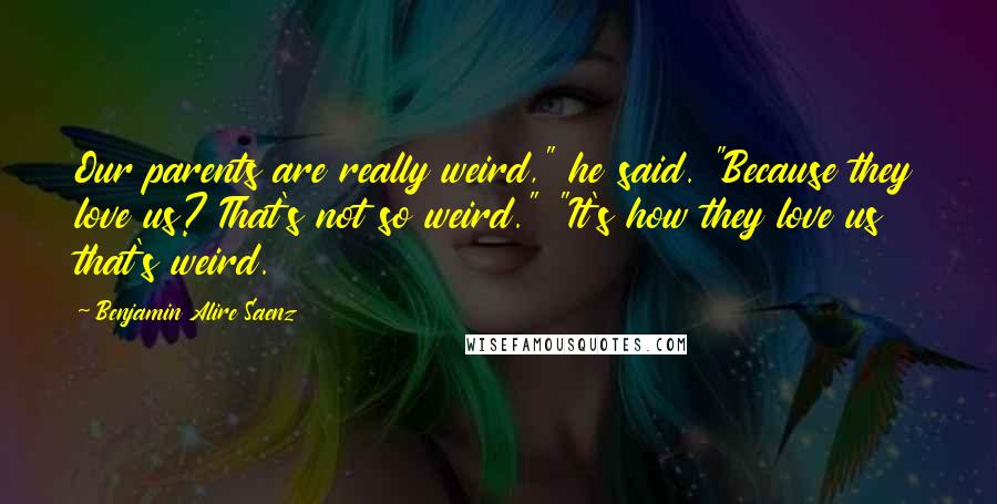 Benjamin Alire Saenz Quotes: Our parents are really weird," he said. "Because they love us? That's not so weird." "It's how they love us that's weird.