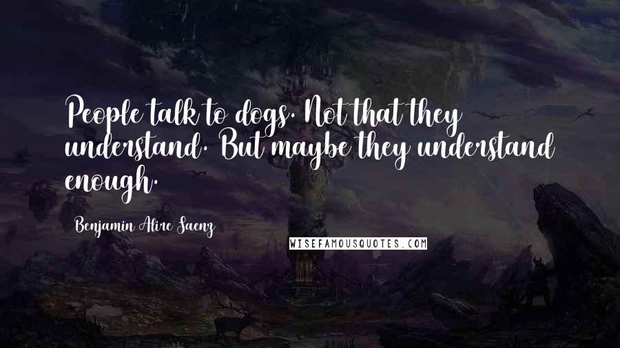 Benjamin Alire Saenz Quotes: People talk to dogs. Not that they understand. But maybe they understand enough.