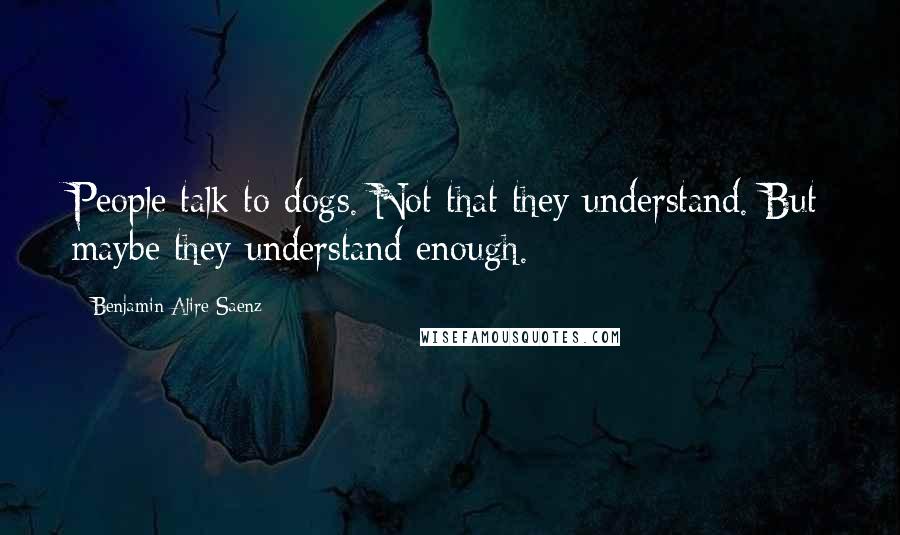 Benjamin Alire Saenz Quotes: People talk to dogs. Not that they understand. But maybe they understand enough.