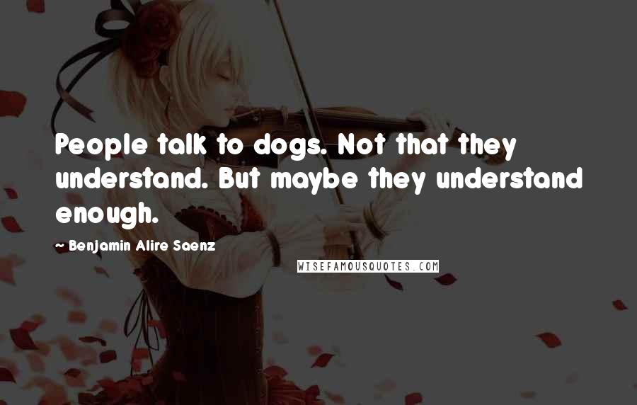 Benjamin Alire Saenz Quotes: People talk to dogs. Not that they understand. But maybe they understand enough.