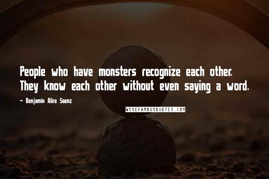 Benjamin Alire Saenz Quotes: People who have monsters recognize each other. They know each other without even saying a word.