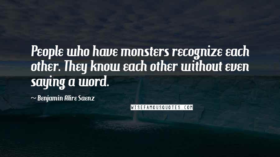 Benjamin Alire Saenz Quotes: People who have monsters recognize each other. They know each other without even saying a word.