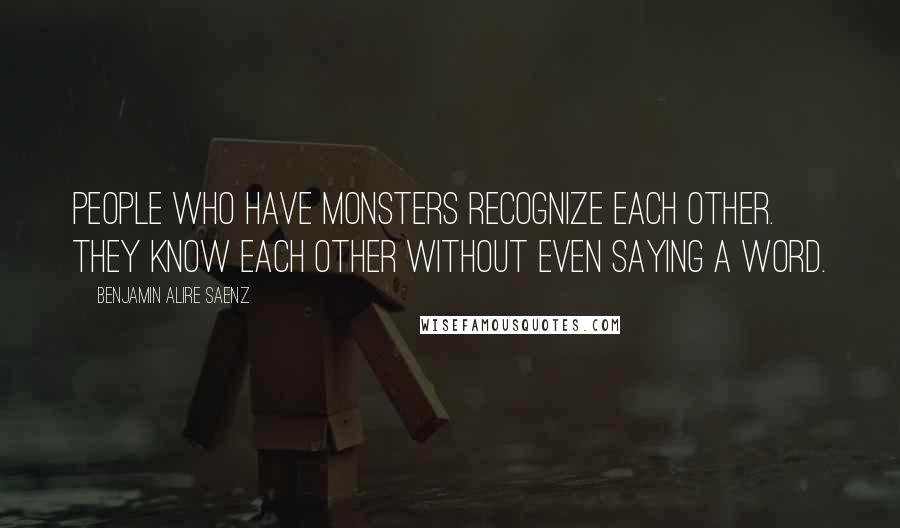 Benjamin Alire Saenz Quotes: People who have monsters recognize each other. They know each other without even saying a word.