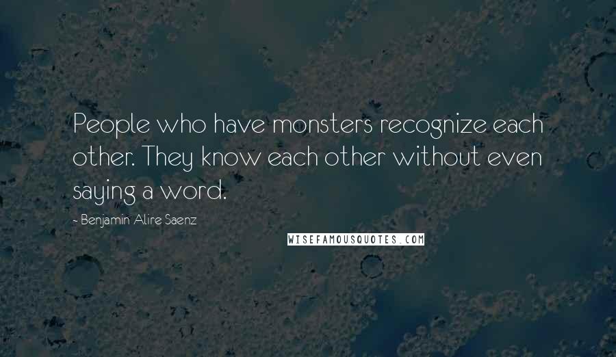 Benjamin Alire Saenz Quotes: People who have monsters recognize each other. They know each other without even saying a word.