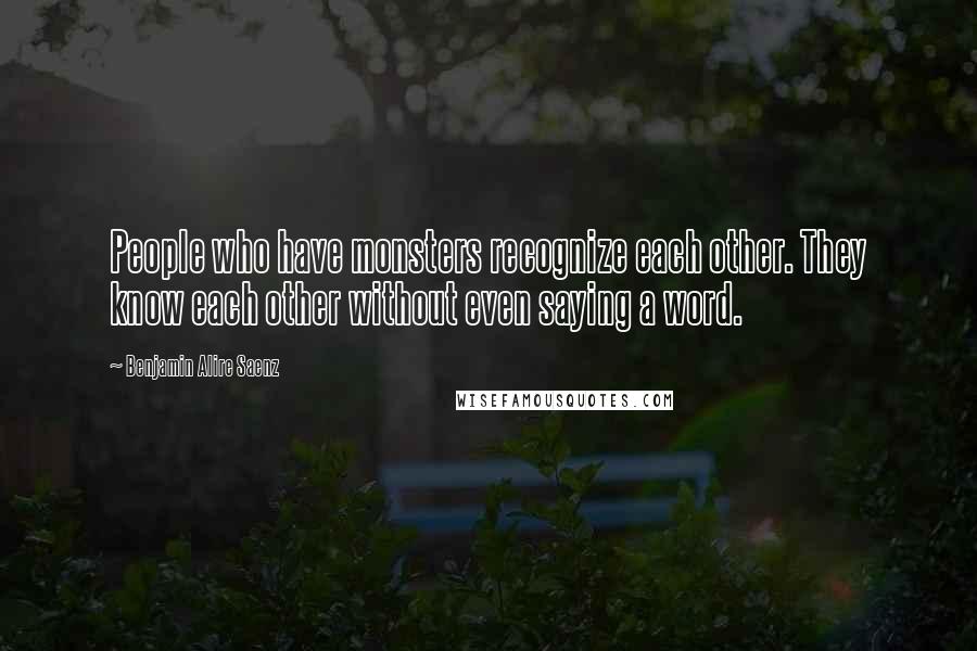 Benjamin Alire Saenz Quotes: People who have monsters recognize each other. They know each other without even saying a word.