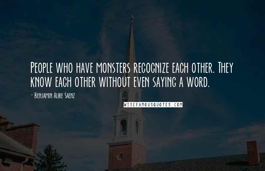 Benjamin Alire Saenz Quotes: People who have monsters recognize each other. They know each other without even saying a word.