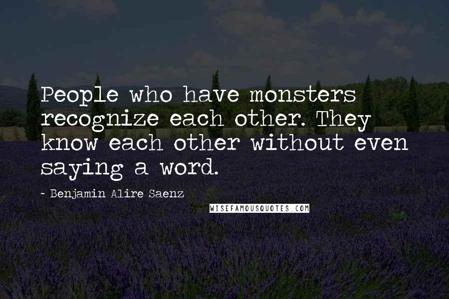 Benjamin Alire Saenz Quotes: People who have monsters recognize each other. They know each other without even saying a word.