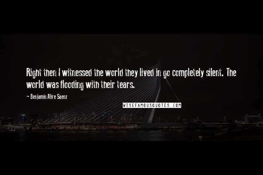 Benjamin Alire Saenz Quotes: Right then I witnessed the world they lived in go completely silent. The world was flooding with their tears.