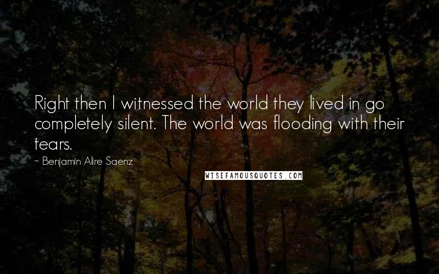 Benjamin Alire Saenz Quotes: Right then I witnessed the world they lived in go completely silent. The world was flooding with their tears.