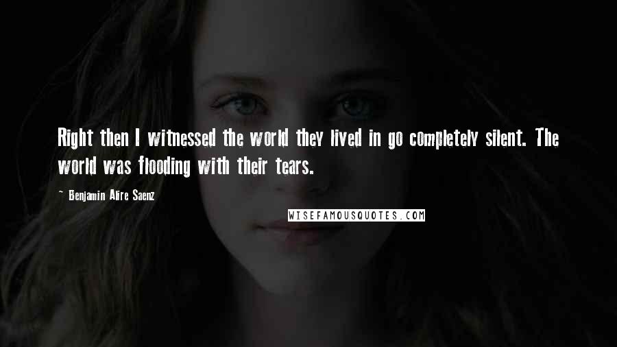 Benjamin Alire Saenz Quotes: Right then I witnessed the world they lived in go completely silent. The world was flooding with their tears.