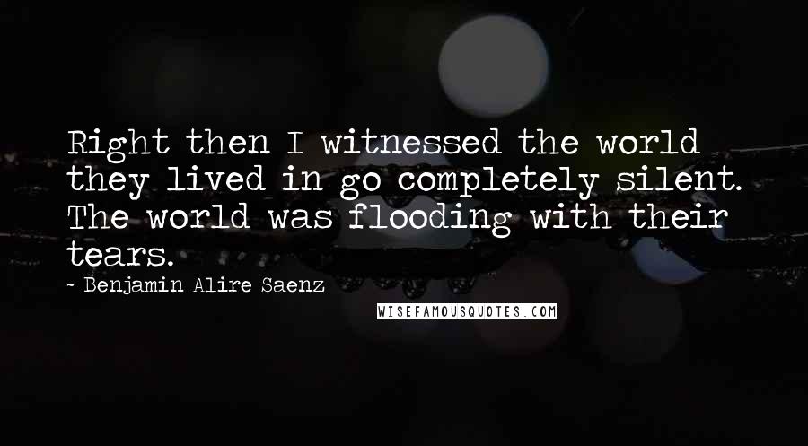 Benjamin Alire Saenz Quotes: Right then I witnessed the world they lived in go completely silent. The world was flooding with their tears.