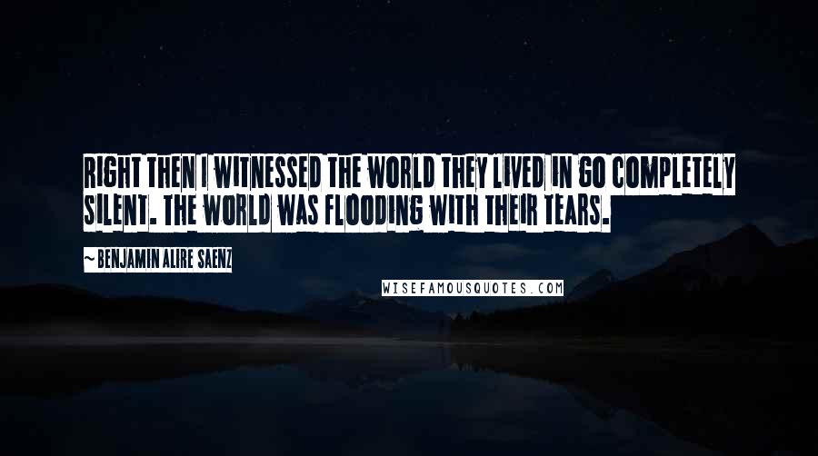 Benjamin Alire Saenz Quotes: Right then I witnessed the world they lived in go completely silent. The world was flooding with their tears.
