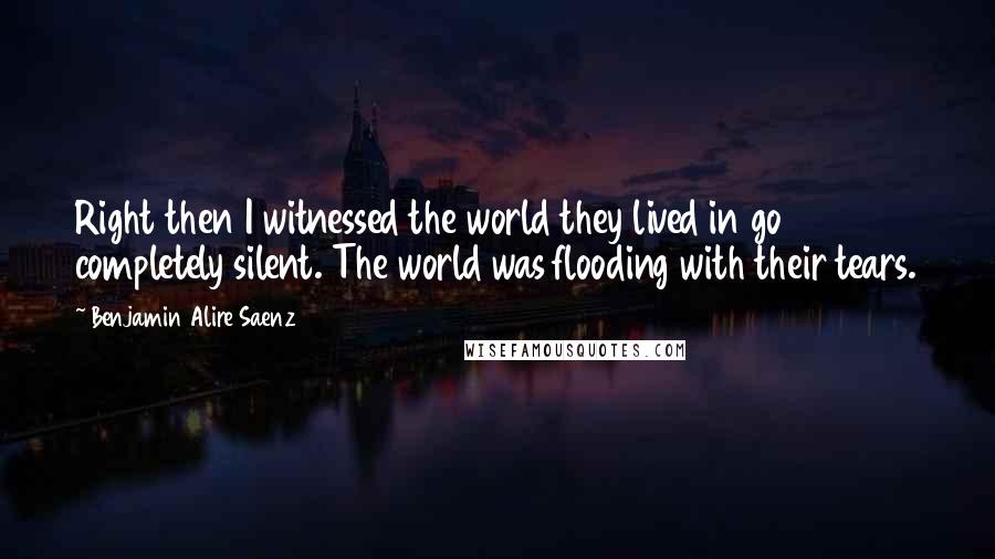 Benjamin Alire Saenz Quotes: Right then I witnessed the world they lived in go completely silent. The world was flooding with their tears.