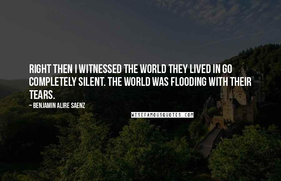 Benjamin Alire Saenz Quotes: Right then I witnessed the world they lived in go completely silent. The world was flooding with their tears.