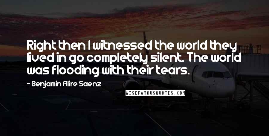 Benjamin Alire Saenz Quotes: Right then I witnessed the world they lived in go completely silent. The world was flooding with their tears.