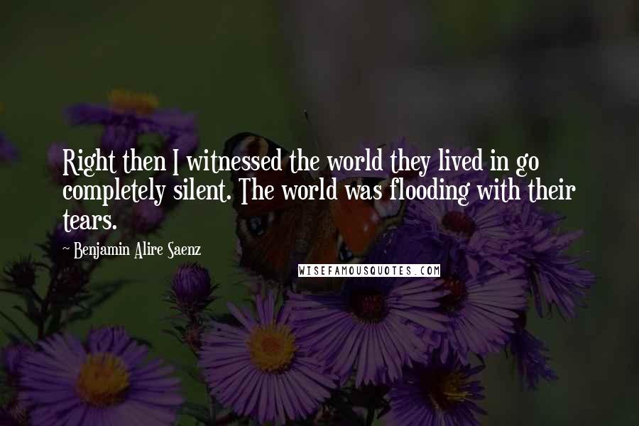 Benjamin Alire Saenz Quotes: Right then I witnessed the world they lived in go completely silent. The world was flooding with their tears.