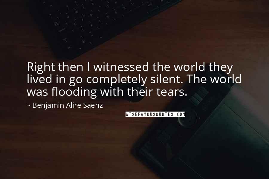 Benjamin Alire Saenz Quotes: Right then I witnessed the world they lived in go completely silent. The world was flooding with their tears.