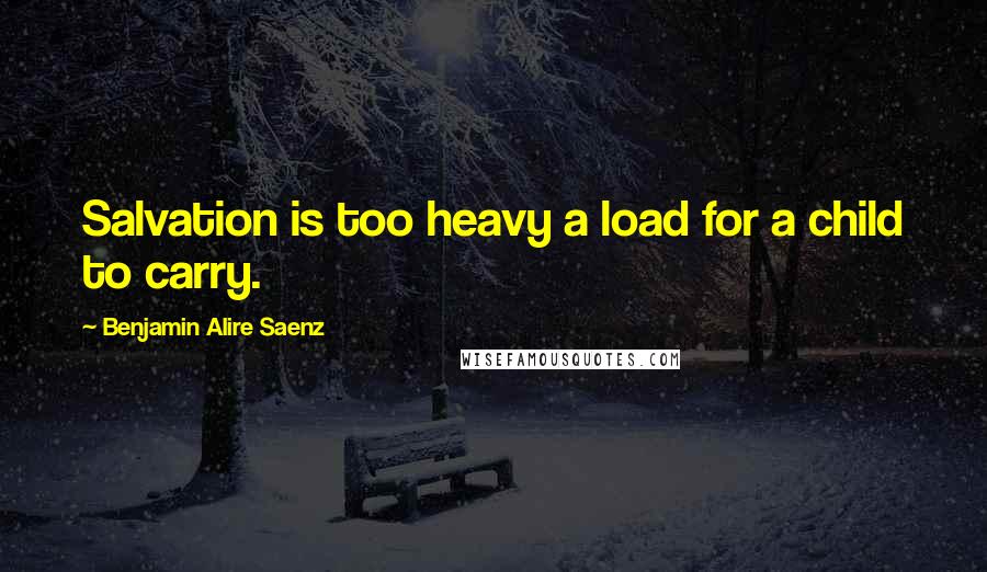 Benjamin Alire Saenz Quotes: Salvation is too heavy a load for a child to carry.