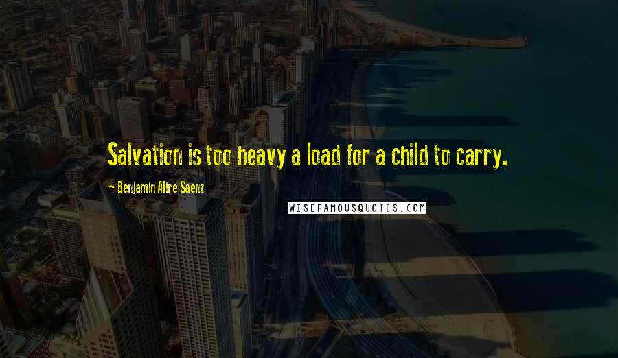 Benjamin Alire Saenz Quotes: Salvation is too heavy a load for a child to carry.