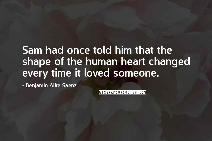 Benjamin Alire Saenz Quotes: Sam had once told him that the shape of the human heart changed every time it loved someone.