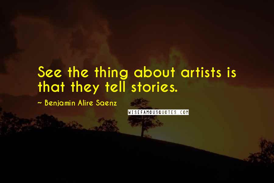 Benjamin Alire Saenz Quotes: See the thing about artists is that they tell stories.