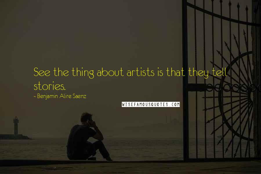 Benjamin Alire Saenz Quotes: See the thing about artists is that they tell stories.