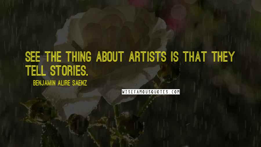 Benjamin Alire Saenz Quotes: See the thing about artists is that they tell stories.