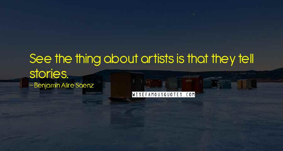 Benjamin Alire Saenz Quotes: See the thing about artists is that they tell stories.