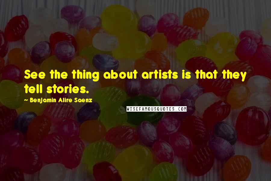 Benjamin Alire Saenz Quotes: See the thing about artists is that they tell stories.