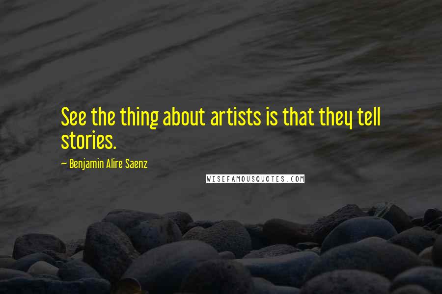 Benjamin Alire Saenz Quotes: See the thing about artists is that they tell stories.