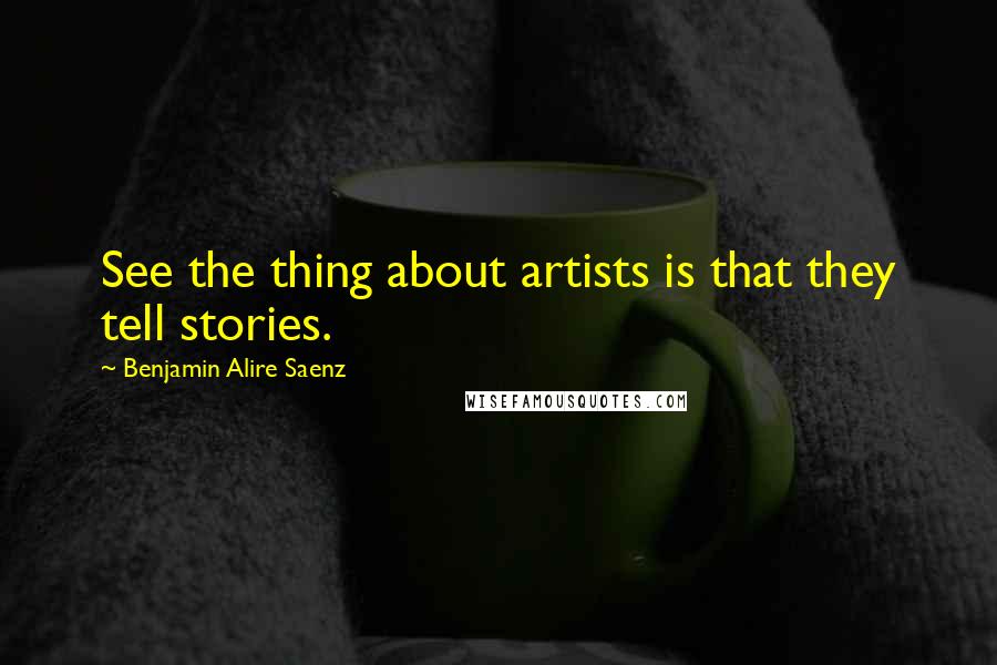 Benjamin Alire Saenz Quotes: See the thing about artists is that they tell stories.