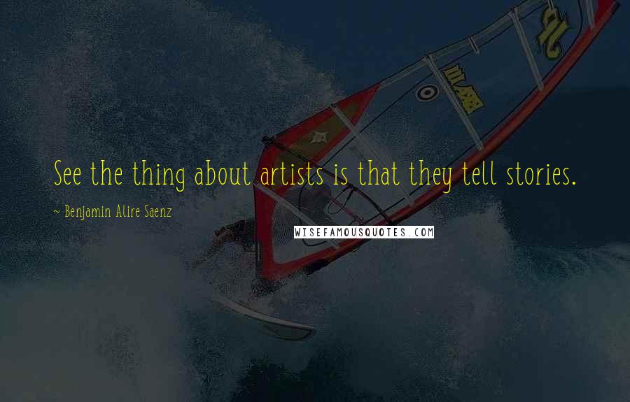 Benjamin Alire Saenz Quotes: See the thing about artists is that they tell stories.