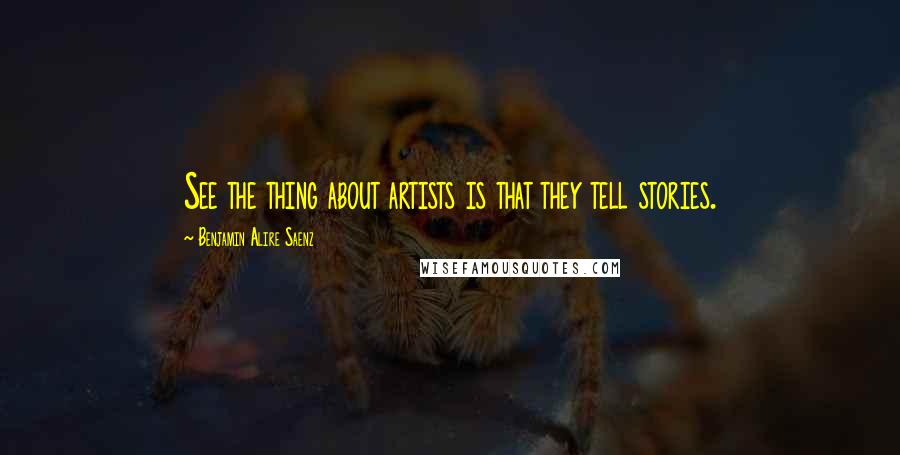 Benjamin Alire Saenz Quotes: See the thing about artists is that they tell stories.