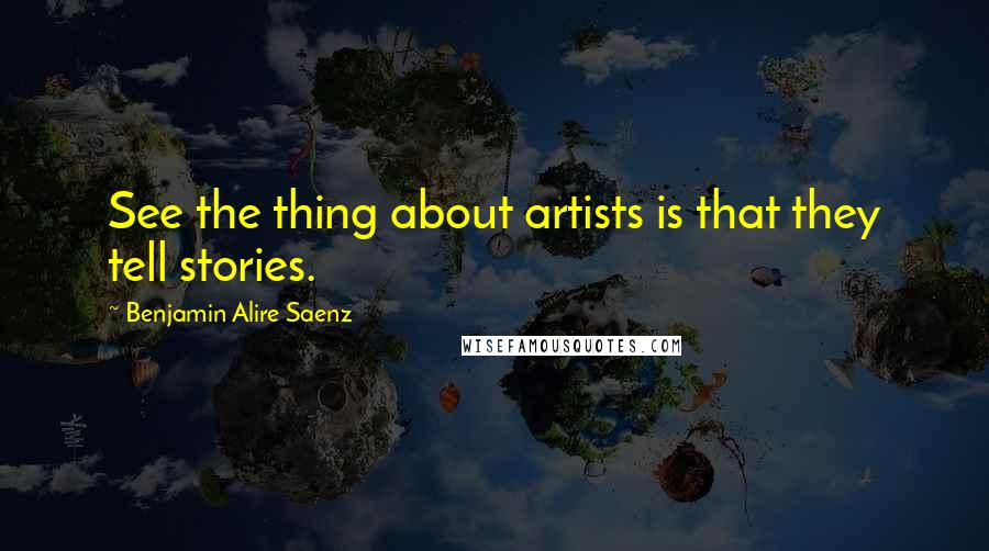 Benjamin Alire Saenz Quotes: See the thing about artists is that they tell stories.