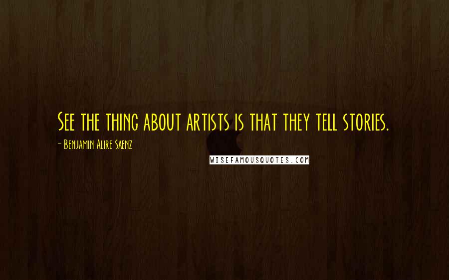 Benjamin Alire Saenz Quotes: See the thing about artists is that they tell stories.