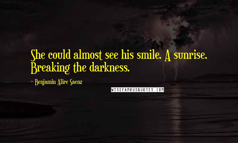 Benjamin Alire Saenz Quotes: She could almost see his smile. A sunrise. Breaking the darkness.