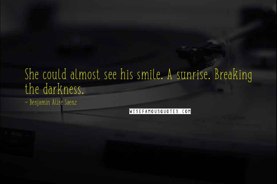 Benjamin Alire Saenz Quotes: She could almost see his smile. A sunrise. Breaking the darkness.