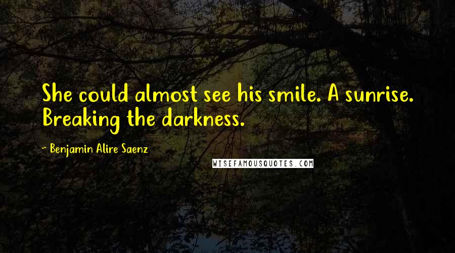 Benjamin Alire Saenz Quotes: She could almost see his smile. A sunrise. Breaking the darkness.