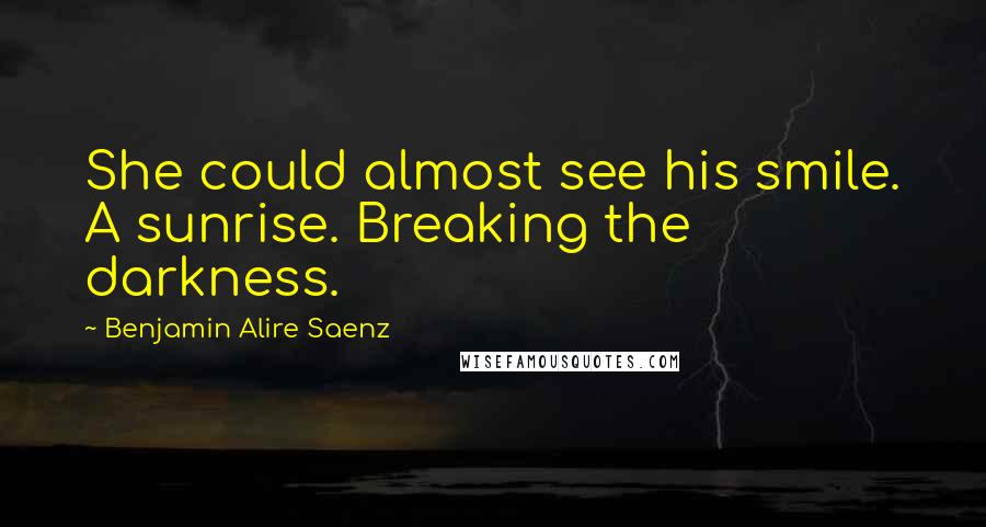 Benjamin Alire Saenz Quotes: She could almost see his smile. A sunrise. Breaking the darkness.