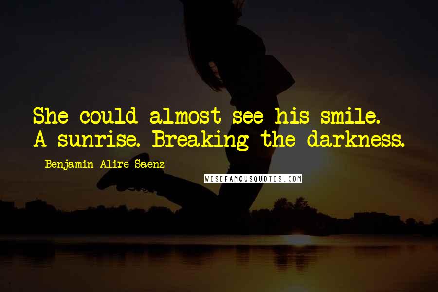 Benjamin Alire Saenz Quotes: She could almost see his smile. A sunrise. Breaking the darkness.