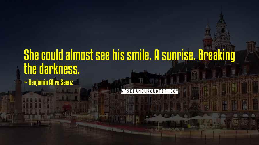 Benjamin Alire Saenz Quotes: She could almost see his smile. A sunrise. Breaking the darkness.