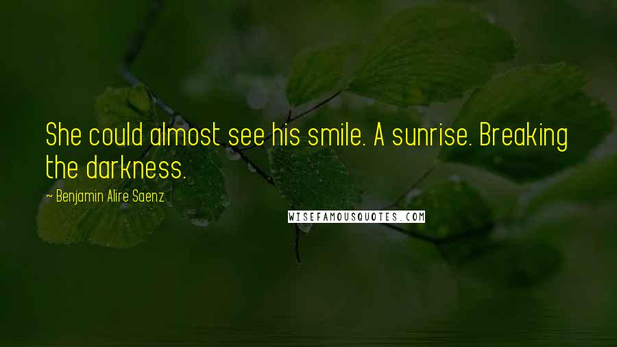 Benjamin Alire Saenz Quotes: She could almost see his smile. A sunrise. Breaking the darkness.