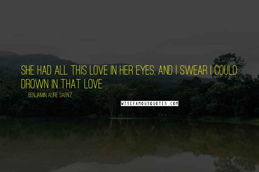 Benjamin Alire Saenz Quotes: She had all this love in her eyes, and I swear I could drown in that love.