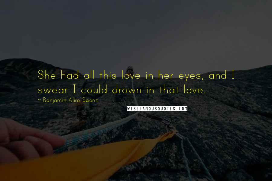 Benjamin Alire Saenz Quotes: She had all this love in her eyes, and I swear I could drown in that love.