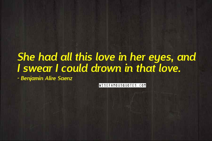 Benjamin Alire Saenz Quotes: She had all this love in her eyes, and I swear I could drown in that love.